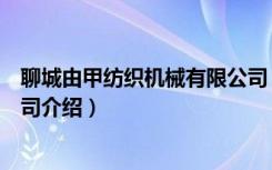 聊城由甲纺织机械有限公司（关于聊城由甲纺织机械有限公司介绍）