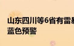 山东四川等6省有雷暴大风冰雹，强对流天气蓝色预警