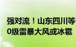 强对流！山东四川等6省区部分地区将有8至10级雷暴大风或冰雹