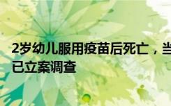 2岁幼儿服用疫苗后死亡，当地卫健局回应：等待尸检结果，已立案调查