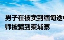 男子在被卖到缅甸途中跳车报警，去年应聘厨师被骗到柬埔寨