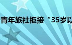 青年旅社拒接“35岁以上中年人”，合理吗？