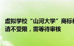 虚拟学校“山河大学”商标被企业抢注 国家知识产权局：申请不受限，需等待审核