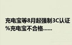 充电宝等8月起强制3C认证，无证明年将禁售！抽查显示35%充电宝不合格......