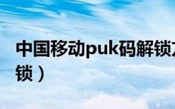 中国移动puk码解锁方法（移动puk码怎么解锁）