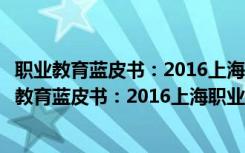 职业教育蓝皮书：2016上海职业教育事业蓝皮书（关于职业教育蓝皮书：2016上海职业教育事业蓝皮书介绍）