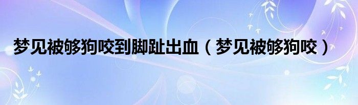 梦见狗咬脚出血_出血咬脚狗梦见死了_做梦狗咬脚出血