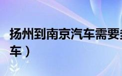 扬州到南京汽车需要多长时间（扬州到南京汽车）