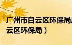 广州市白云区环保局局长王焱简历（广州市白云区环保局）