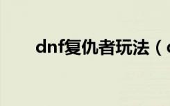 dnf复仇者玩法（dnf复仇者怎么样）