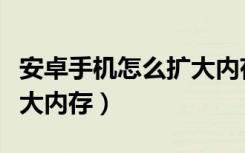 安卓手机怎么扩大内存容量（安卓手机怎么扩大内存）