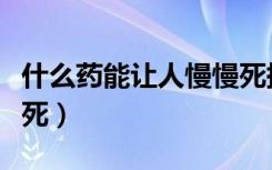 什么药能让人慢慢死掉（吃什么药能让人慢慢死）