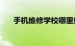 手机维修学校哪里好（手机维修学校）