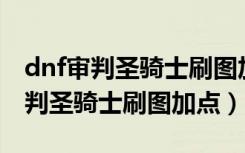 dnf审判圣骑士刷图加点110级2023（dnf审判圣骑士刷图加点）