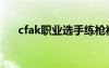 cfak职业选手练枪视频（cfak怎么练）