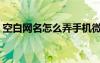 空白网名怎么弄手机微信（空白网名怎么弄）