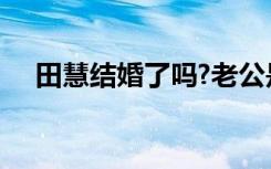 田慧结婚了吗?老公是谁?（田慧的丈夫）