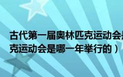 古代第一届奥林匹克运动会是在哪一年（古代第一届奥林匹克运动会是哪一年举行的）