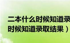 二本什么时候知道录取结果2023（二本什么时候知道录取结果）