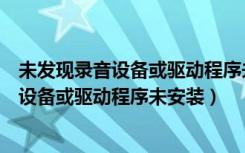 未发现录音设备或驱动程序未安装是什么意思（未发现录音设备或驱动程序未安装）