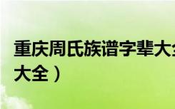 重庆周氏族谱字辈大全张（重庆周氏族谱字辈大全）