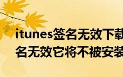 itunes签名无效下载已被移除（itunes的签名无效它将不被安装）