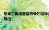 苹果手机语音备忘录如何导出来（苹果手机语音备忘录如何导出）