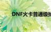 DNF火卡普通级掉落吗（dnf火卡）