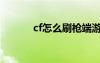 cf怎么刷枪端游（cf怎么刷枪）