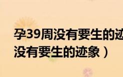 孕39周没有要生的迹象可以催产吗（孕39周没有要生的迹象）