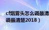 cf烟雾头怎么调最清楚2020（cf烟雾头怎么调最清楚2018）