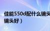 佳能550d配什么镜头最好（佳能550d配什么镜头好）