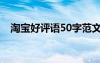 淘宝好评语50字范文（淘宝好评语50字）