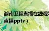 湖南卫视直播在线观看电视直播网（湖南卫视直播pptv）