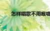 怎样唱歌不用喉咙发音（怎样唱歌）