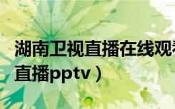 湖南卫视直播在线观看电视直播网（湖南卫视直播pptv）