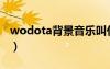 wodota背景音乐叫什么（wodota背景音乐）