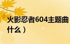 火影忍者604主题曲（火影忍者426主题曲叫什么）