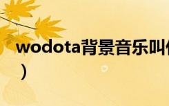 wodota背景音乐叫什么（wodota背景音乐）