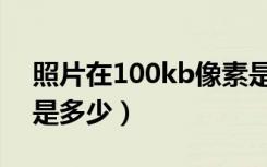 照片在100kb像素是多少（100kb照片像素是多少）