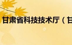 甘肃省科技技术厅（甘肃省科技厅官方网站）