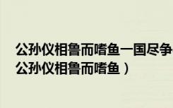 公孙仪相鲁而嗜鱼一国尽争买鱼而献之公孙仪不受的意思（公孙仪相鲁而嗜鱼）