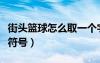 街头篮球怎么取一个字的名字（街头篮球名字符号）