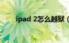 ipad 2怎么越狱（ipad2如何越狱）