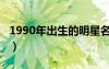 1990年出生的明星名单（1990年出生的明星）