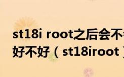 st18i root之后会不会影响信号?root后信号好不好（st18iroot）