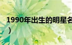 1990年出生的明星名单（1990年出生的明星）