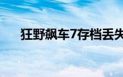 狂野飙车7存档丢失（狂野飙车7存档）