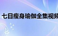 七日瘦身瑜伽全集视频合集（七日瘦身瑜伽）