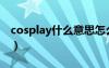 cosplay什么意思怎么读（cosplay什么意思）